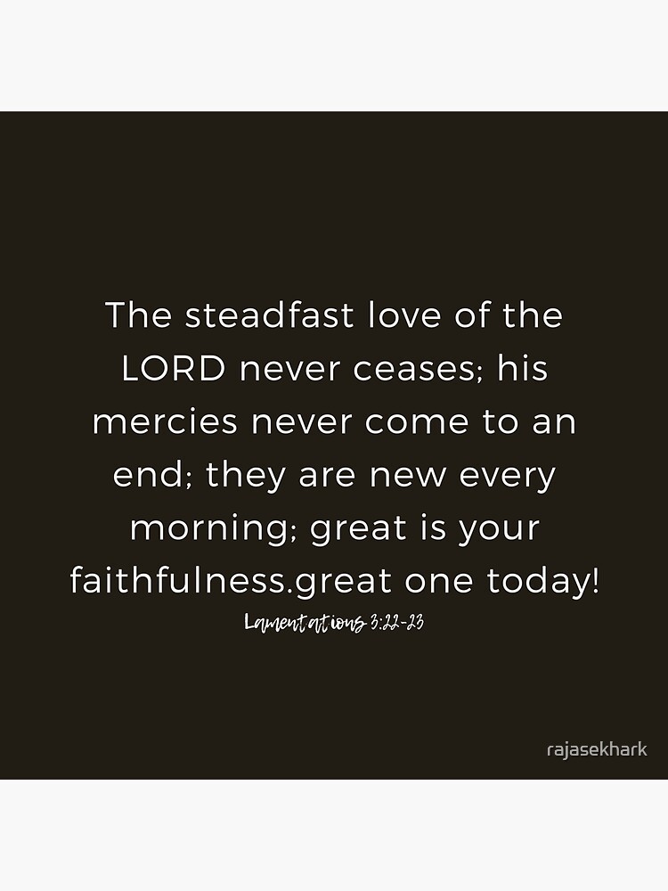 The steadfast love of the Lord never ceases; his mercies never come to an  end; they are new every morning; great is your faithfulness.…