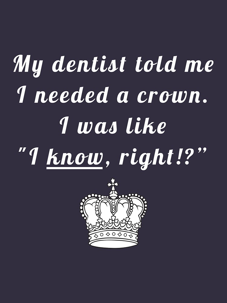 "My dentist told me I needed a crown. I was like "I know, right!?"" T