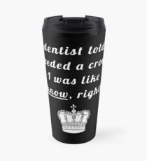 My dentist told me I needed a crown. I was like "I know, right!?" Travel Mug