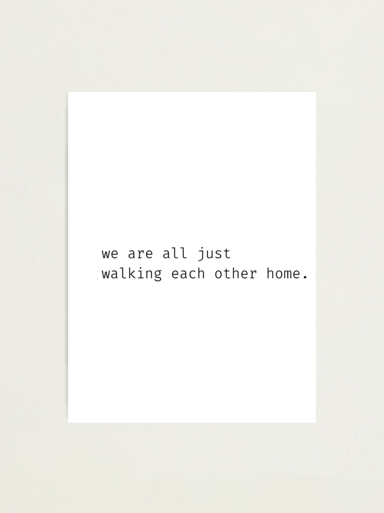 "we are all just walking each other home" quote Photographic Print