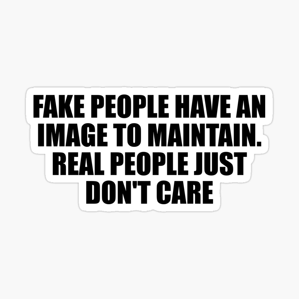Fake people have an image to maintain. Real people just don't care ...