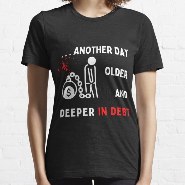 Another Day Older & Deeper In Debt Essential T-Shirt