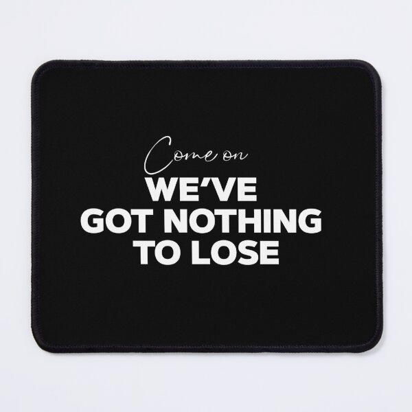 Item preview, come on we got nothing to loose designed and sold by SometimesFishy.