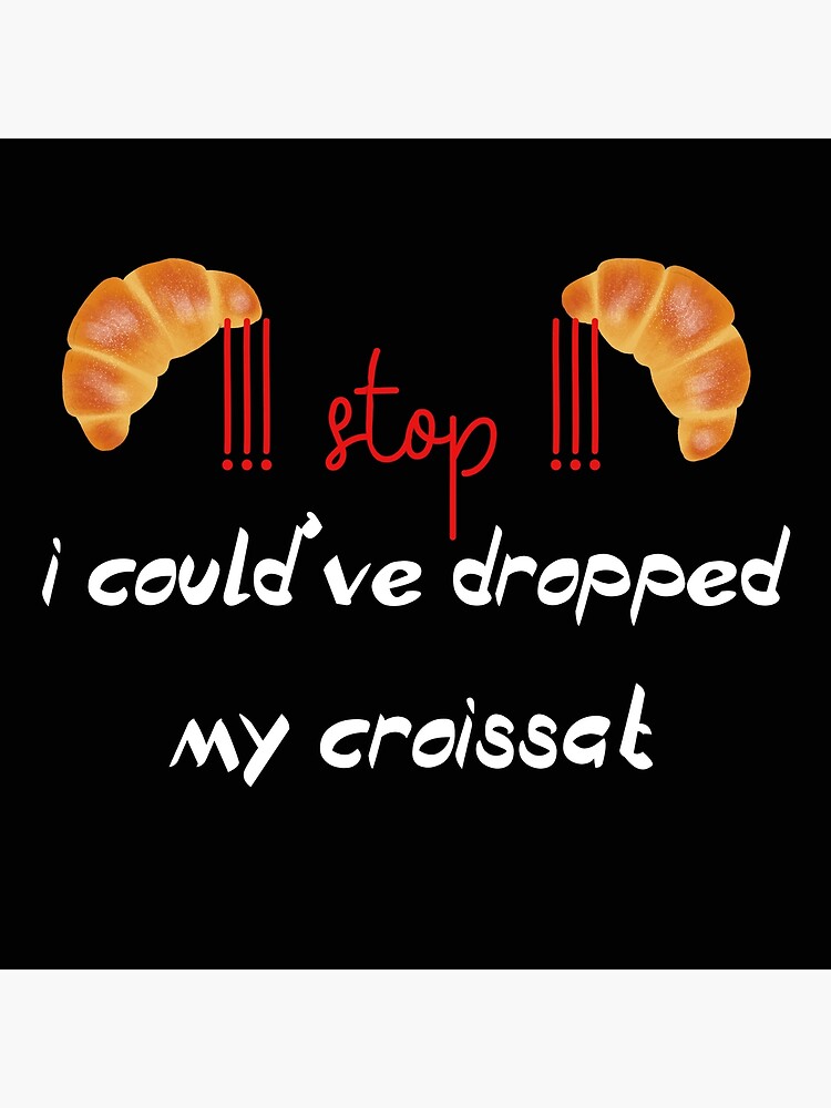 Ah Stop I Could've Dropped My Croissant " stop i could ve dropped my croissant" Poster for Sale by badretop