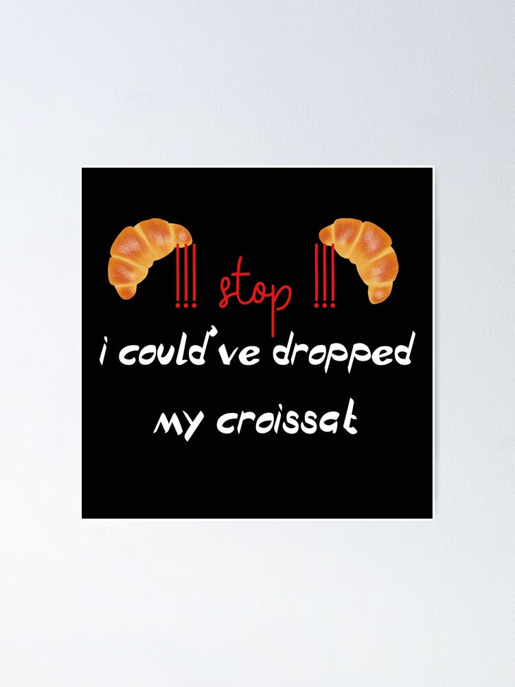 Stop I Could Ve Dropped My Croissant " stop i could ve dropped my croissant" Poster for Sale by badretop