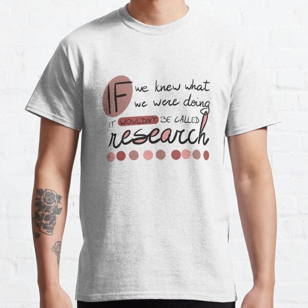 If we knew what we were going, it wouldn't be called research! Classic T-Shirt
