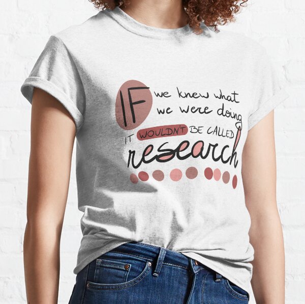 If we knew what we were going, it wouldn't be called research! Classic T-Shirt