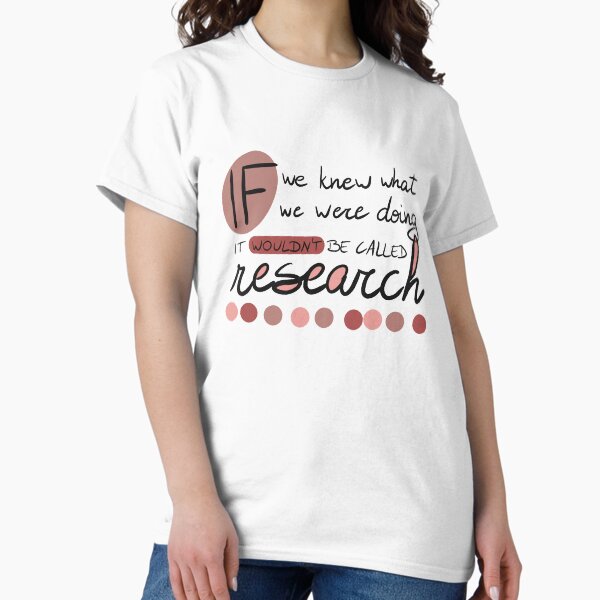 If we knew what we were doing, it wouldn't be called research! Classic T-Shirt