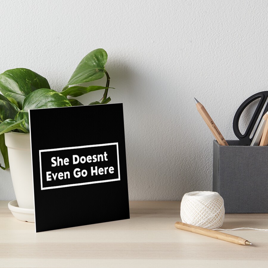 She Doesnt Even Go Here Art Board Print By Art And Sticker Redbubble 4926