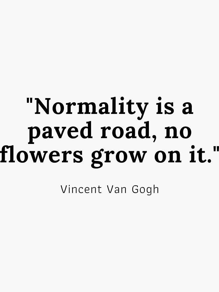 "Normality is a paved road, no flowers grow on it Vincent Van Gogh