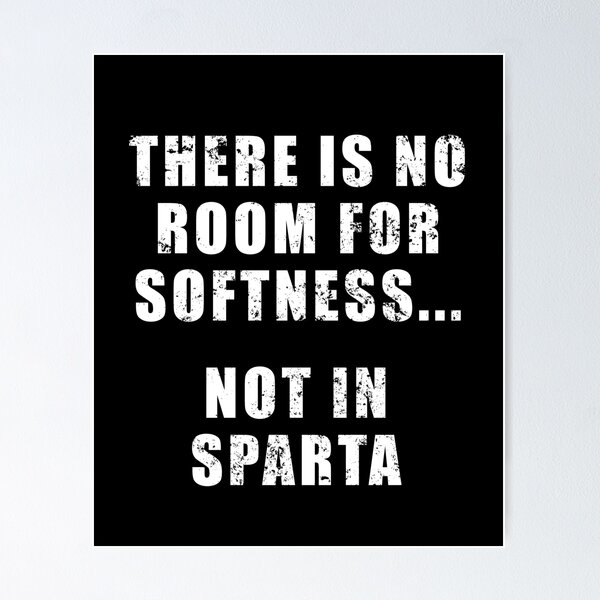 There's no room for softness… not in Sparta.” – Quote by Dilios Poster for  Sale by Be-A-Warrior