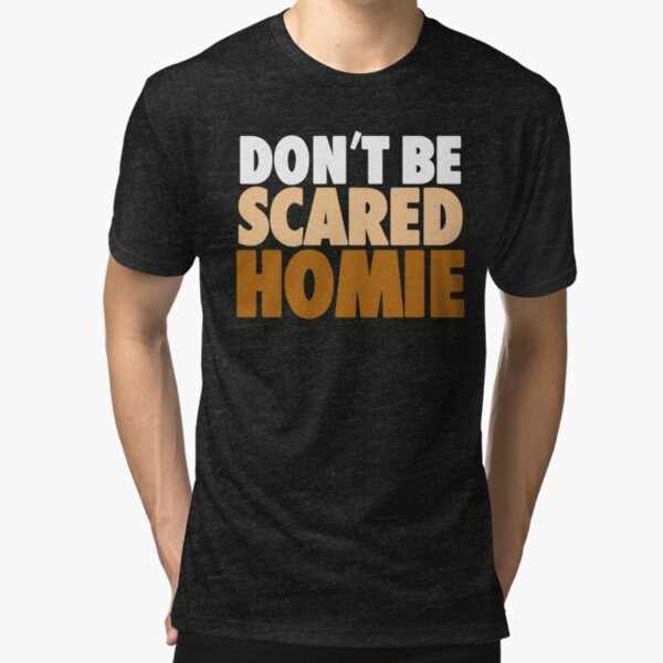 dont be scared homie shirt