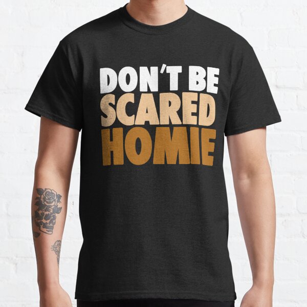 dont be scared homie shirt