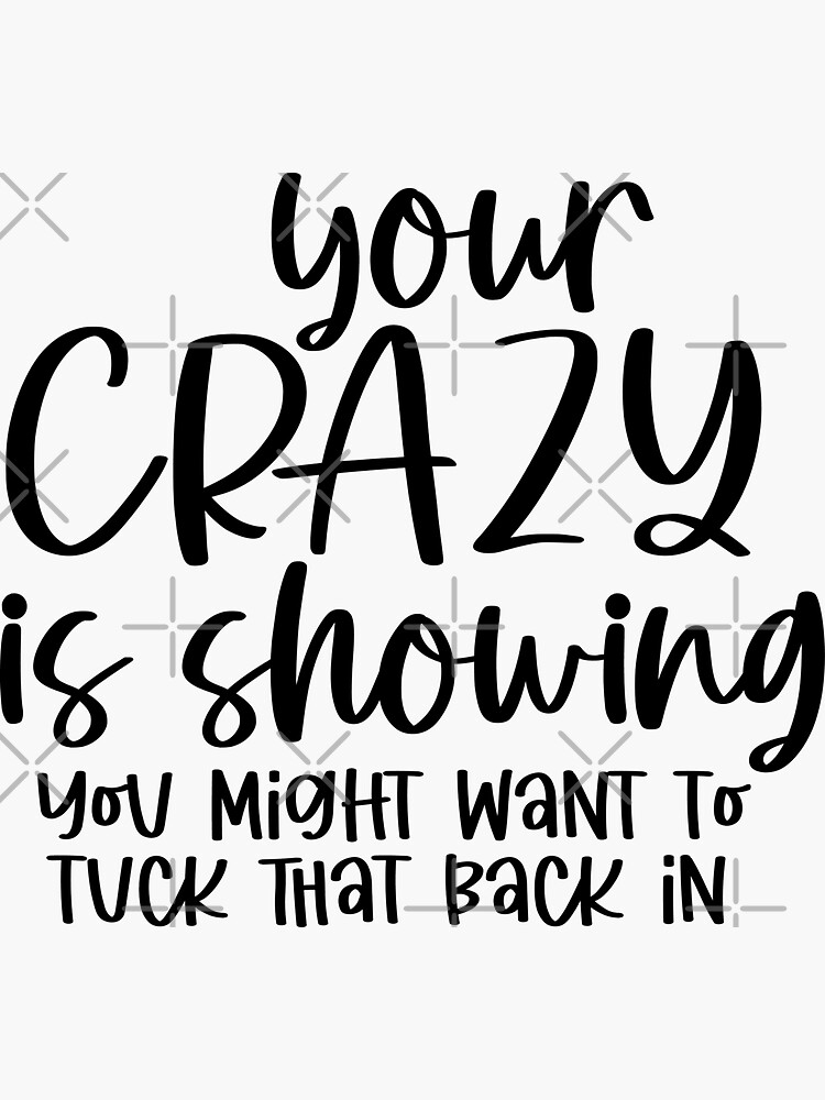 Your Crazy Is Showing You Might Want To Tuck That Back In Your Crazy Is Showing You Might Want To Tuck That Back In