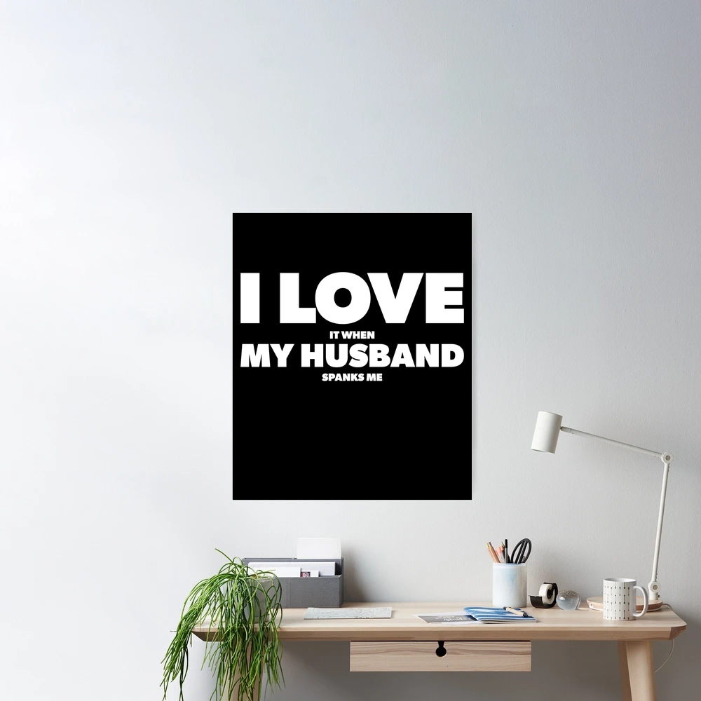 I Love It When My Husband spanks me Poster for Sale by GregariousD