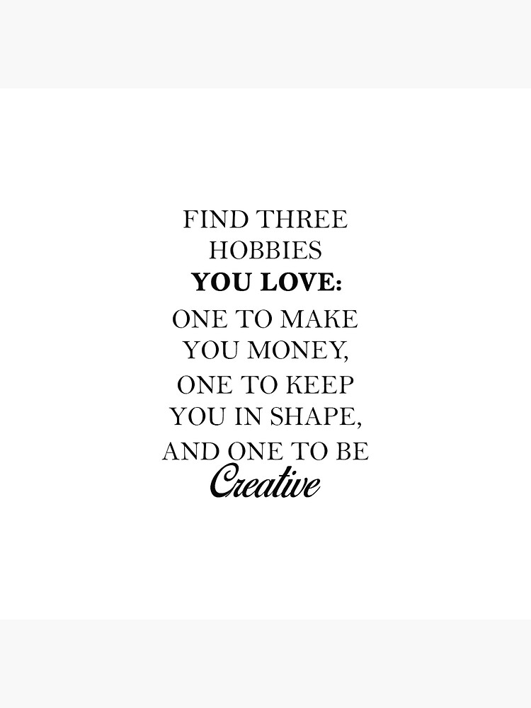 "Find three hobbies you love one to make you money one to keep you in