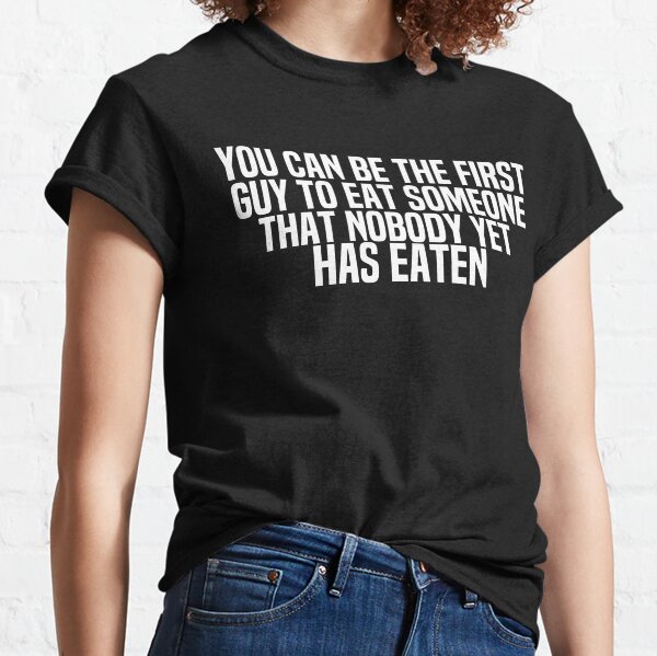 You Can Be The First Guy To Eat Someone That Nobody Yet Has Eaten Classic T-Shirt