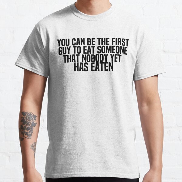 You Can Be The First Guy To Eat Someone That Nobody Yet Has Eaten Classic T-Shirt