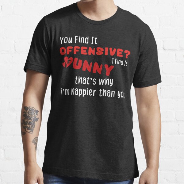 You Find It Offensive? I Find It Funny That's Why I'm Happier Than You Essential T-Shirt