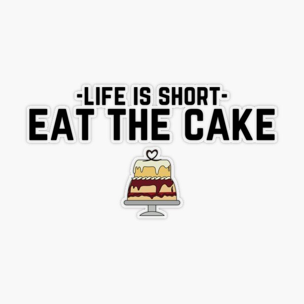 LIFES TOO SHORT TO SAY NO TO CAKE