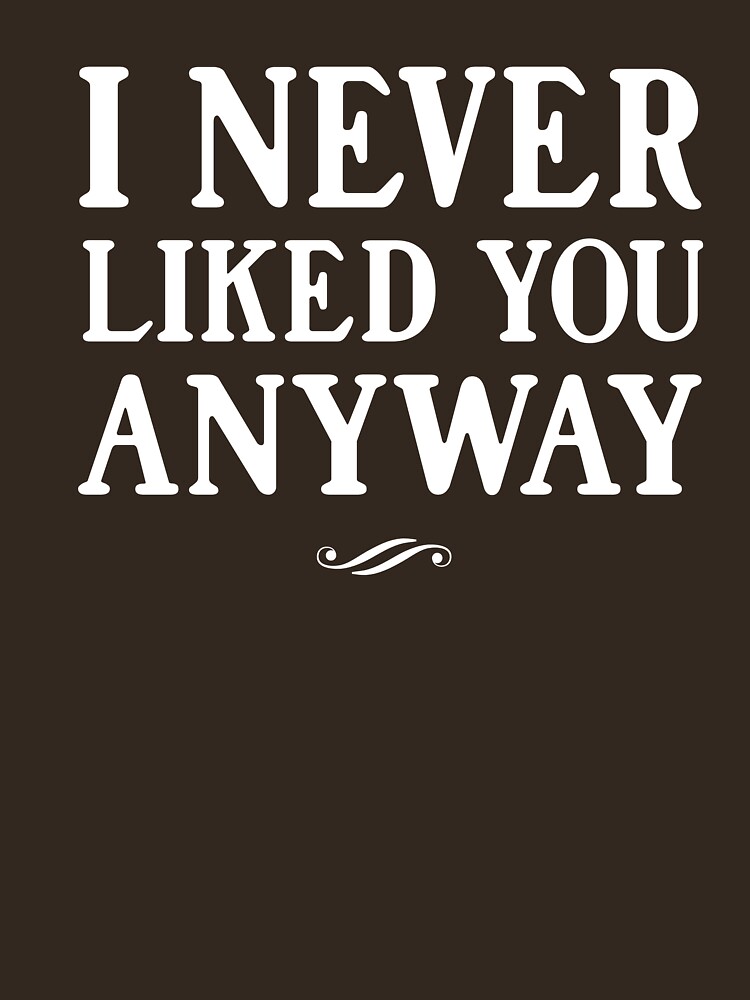 "I never liked you anyway" T-shirt by bravos | Redbubble