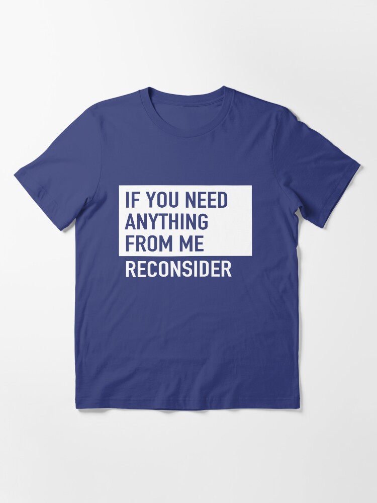 "If you need anything from me. Reconsider" Tshirt by bravos Redbubble