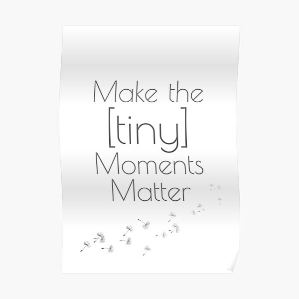 "Make Tiny Moments Matter ARTWORK PRINTS" Poster by 8milesfromhome