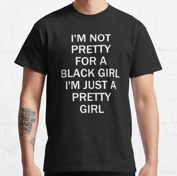 I'M NOT PRETTY FOR A BLACK GIRL I'M JUST A PRETTY GIRL Classic T-Shirt