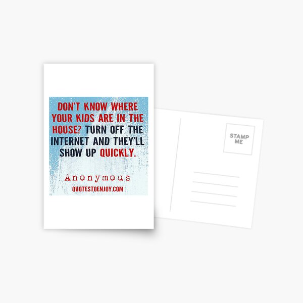 Don’t know where your kids are in the house? Turn off the internet and they’ll show up quickly. – Author Unknown Postcard