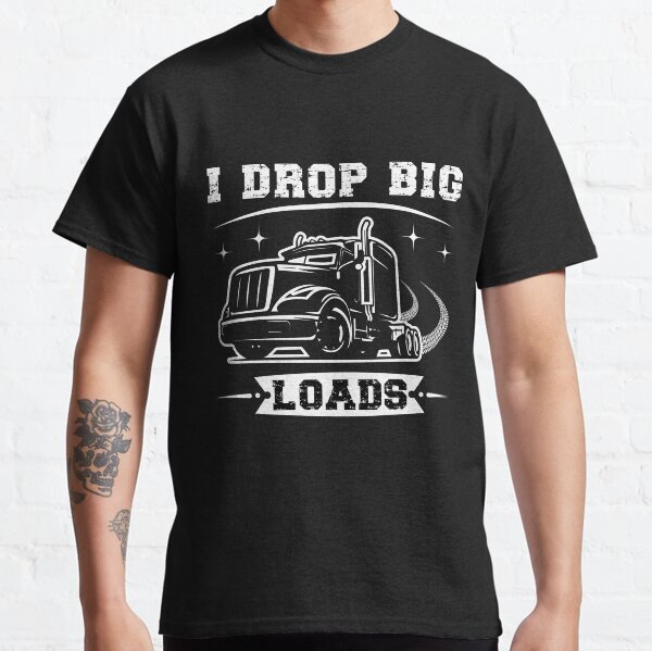 I Drop Big Loads Tee, Ruck Driver Funny tee, Hoodie, Truck Driver, Gift For Husband Trucker Classic T-Shirt
