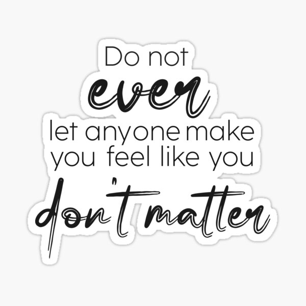 do-not-ever-let-anyone-make-you-feel-like-you-don-t-matter-sticker