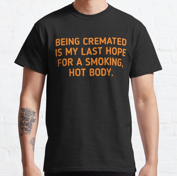 BEING CREMATED IS MY LAST HOPE FOR A SMOKING, HOT BODY. Classic T-Shirt