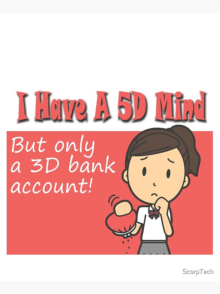 I Have A 5D Mind But Only A 3D Bank Account! by ScorpTech