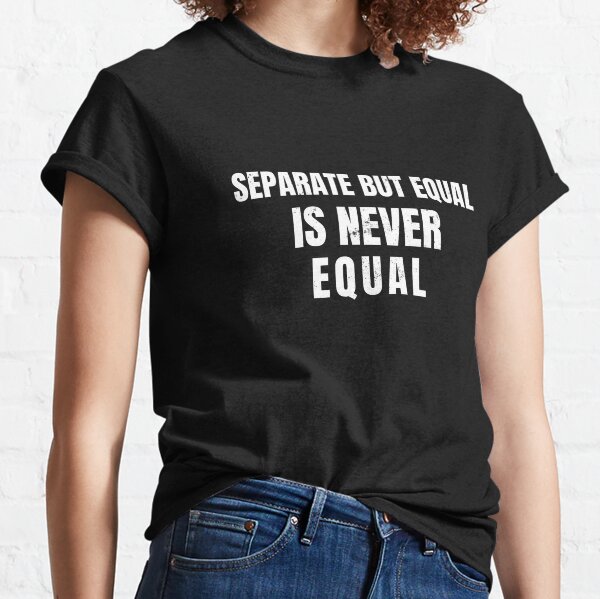 Separate But Equal is Never Equal Classic T-Shirt