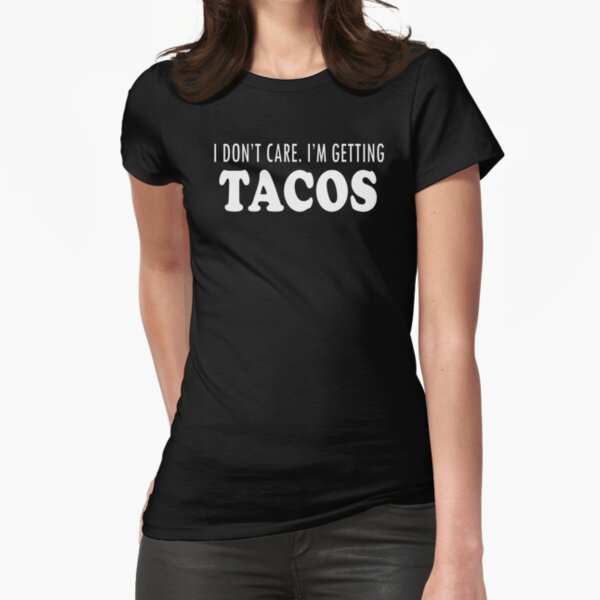 I Don't Care Im Getting Tacos Fitted T-Shirt