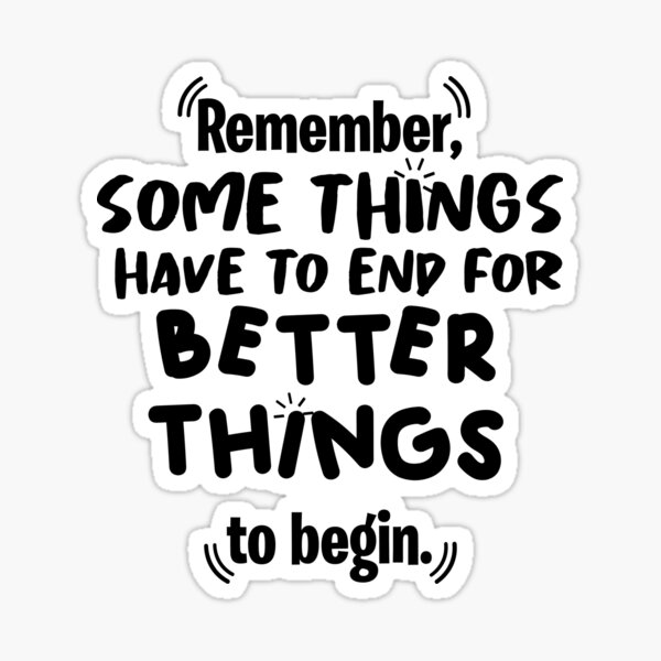 Remember some things have to end for better things to begin Sticker