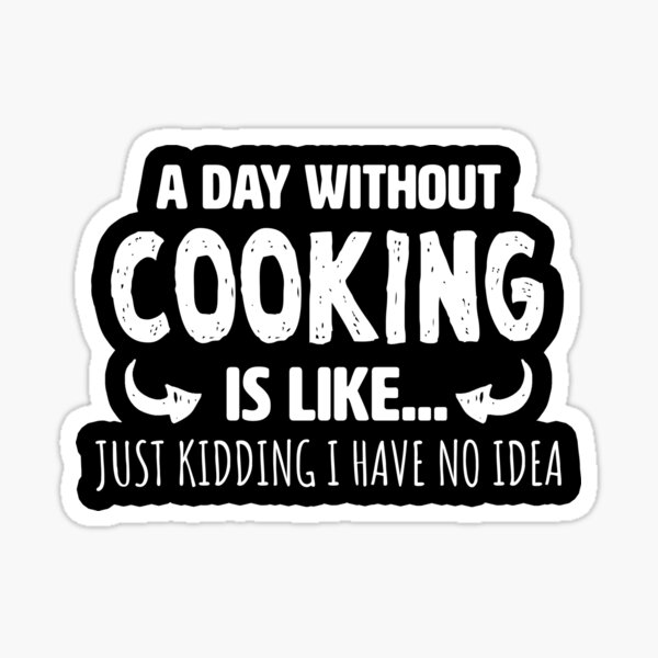  A Day Without Cooking Is Like Just Kidding Have No