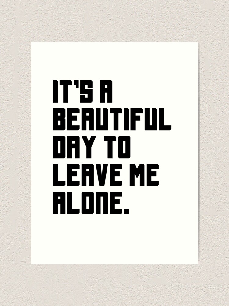 It S A Beautiful Day To Leave Me Alone Funny Quote Art Print By Jasonhoffman Redbubble