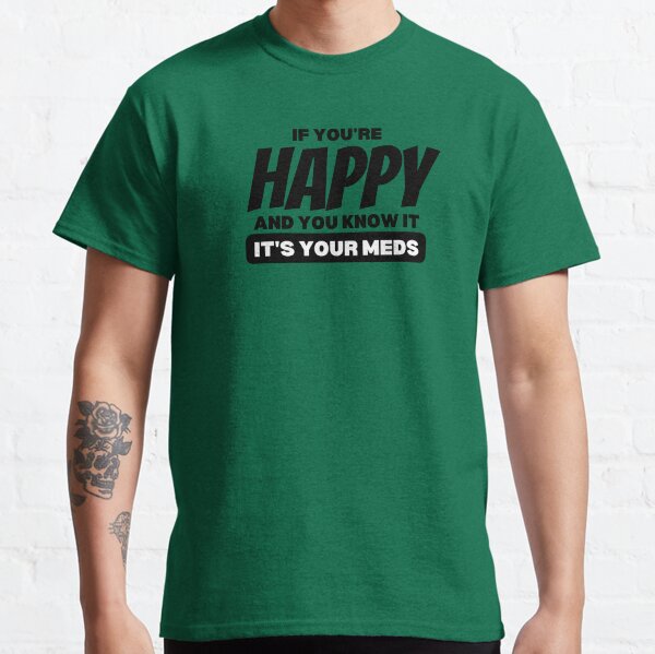 Funny Meds Quotes, if You're Happy And You Know it it's Your Meds, Meds Classic T-Shirt