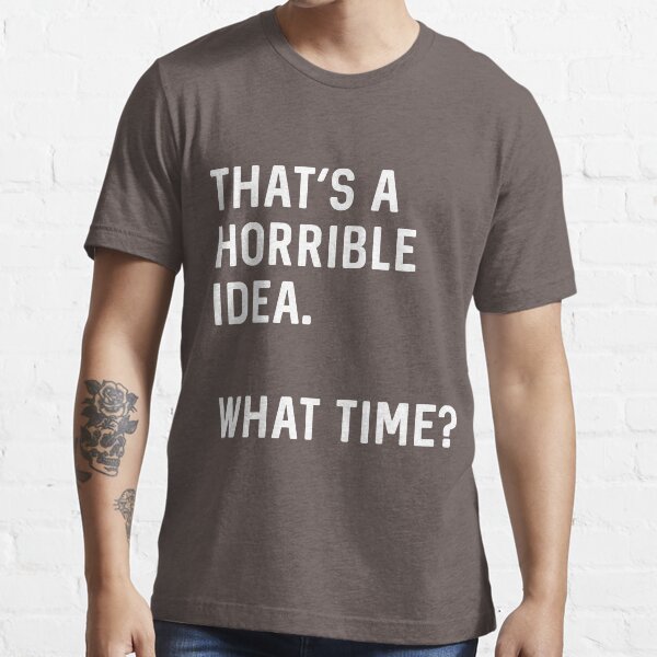 That's a horrible idea. What time? Essential T-Shirt