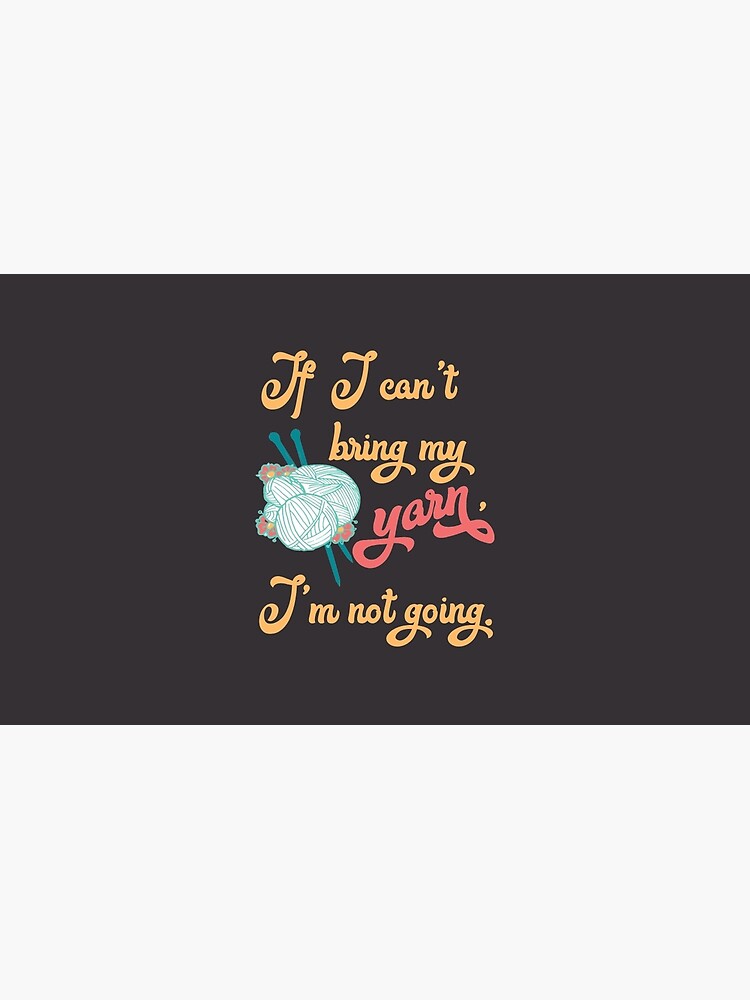 If I can't bring my yarn, I'm not going. - knitting yarn, knitter, skein, knitting, knitwear, knitwork, funny, humor by papillondesign