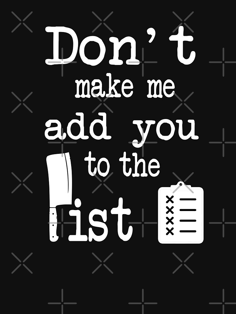 "don't make me add you to the list the list quotes" T-shirt for Sale by - Don't Make Me Add You To The List