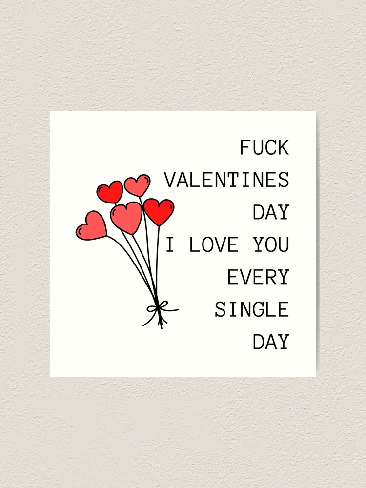 Fuck Valentines Day, I Love You Every Single Day. Funny, Inappropriate,  Rude Valentine's Day Saying. Art Print for Sale by That Cheeky Tee