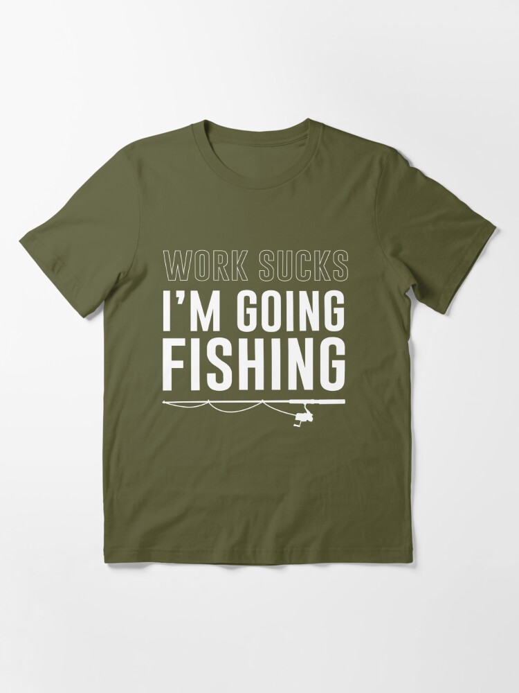 Work sucks. I'm going fishing | Essential T-Shirt