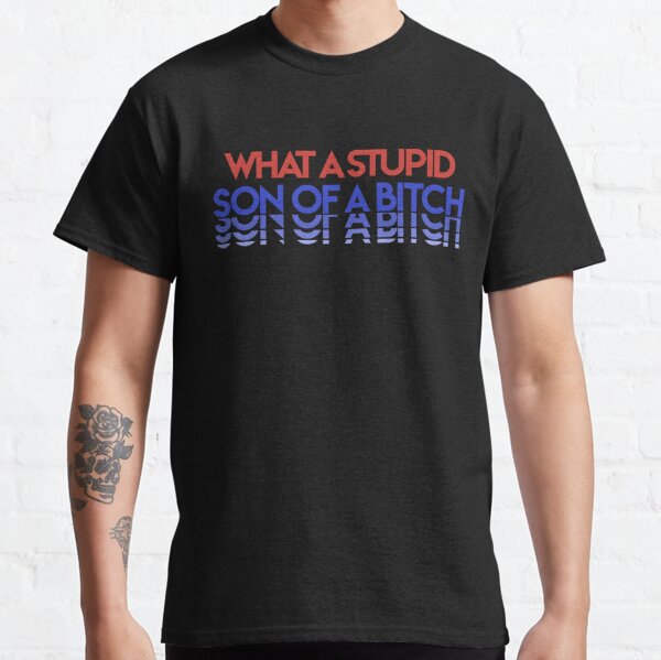 What a Stupid Son of a Bitch  Classic T-Shirt