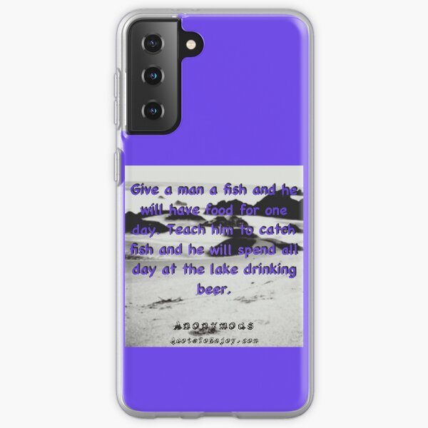 Give a man a fish and he will have food for one day. Teach him to catch fish and he will spend all day at the lake drinking beer. - Author Unknown Samsung Galaxy Soft Case