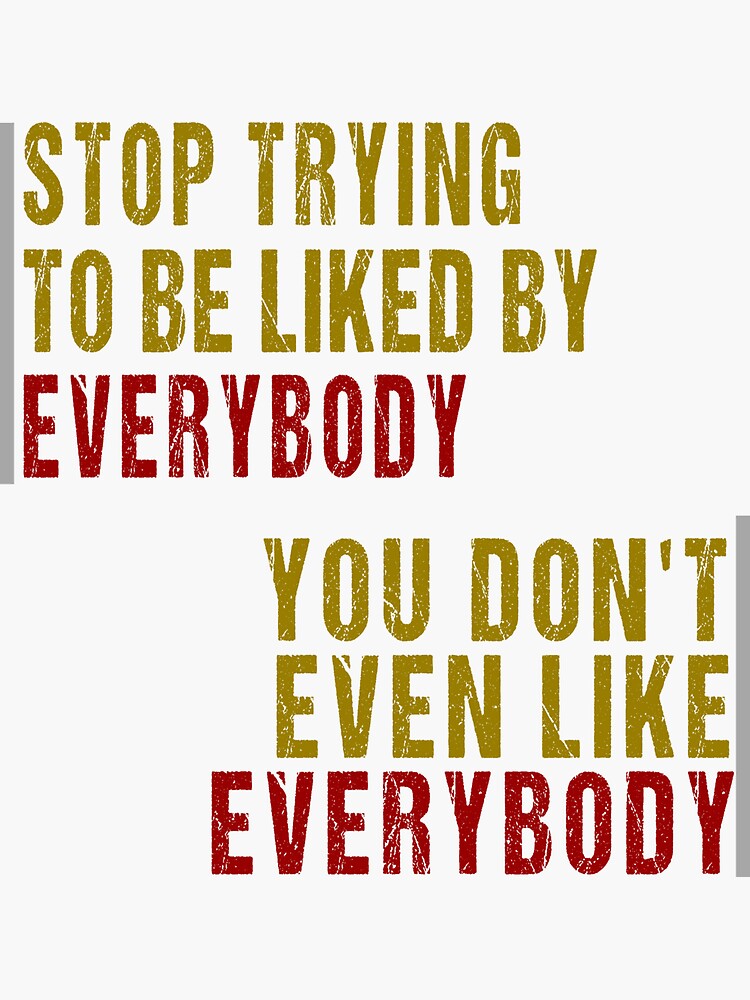 stop-trying-to-be-liked-by-everybody-you-don-t-even-like-everybody