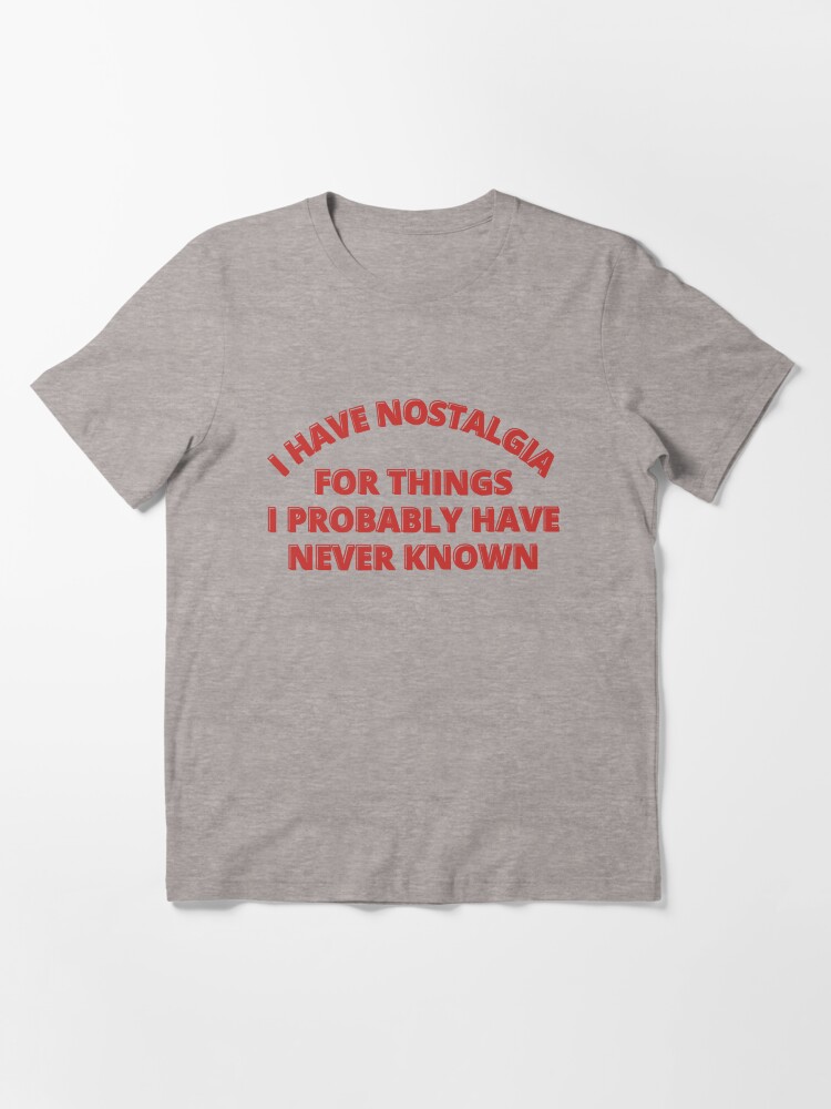 I HAVE NOSTALGIA FOR THINGS I PROBABLY HAVE NEVER KNOWN