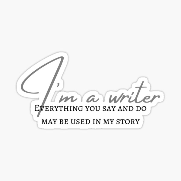 I'm a Writer. Everything You Say and Do May Be Used In My Story Sticker