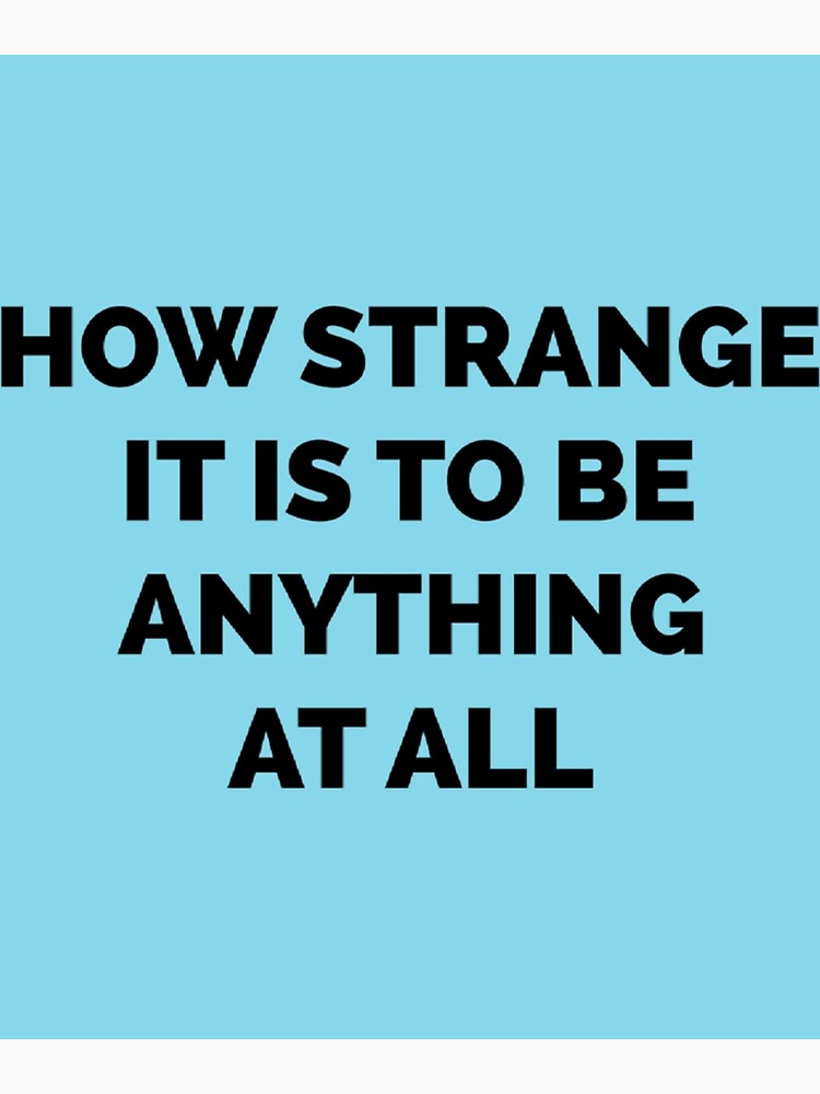 "How Strange It Is To Be Anything At All " Poster by Ochabae | Redbubble